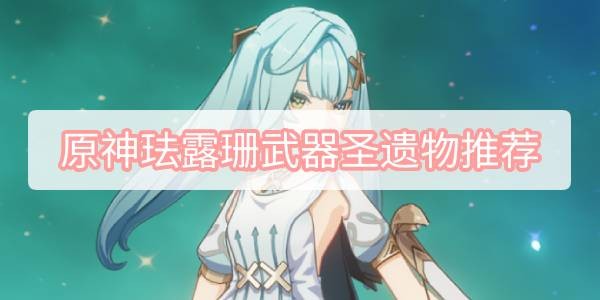原神珐露珊武器圣遗物怎么搭配 原神珐露珊武器圣遗物选择攻略