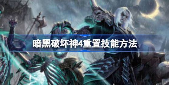 暗黑破坏神4怎么重置技能点-暗黑破坏神4重置技能方法分享